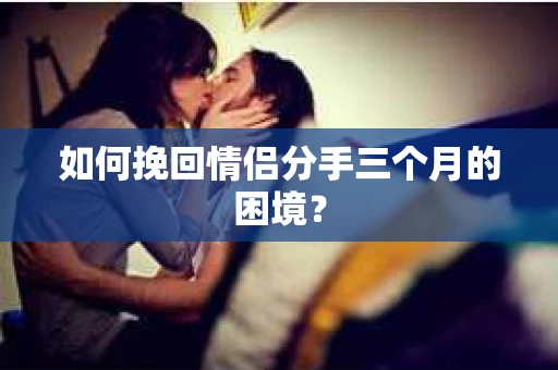 如何挽回情侣分手三个月的困境？