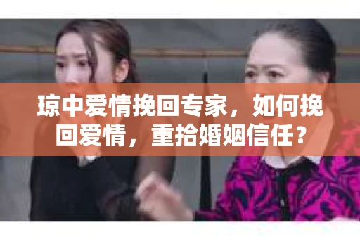 琼中爱情挽回专家，如何挽回爱情，重拾婚姻信任？