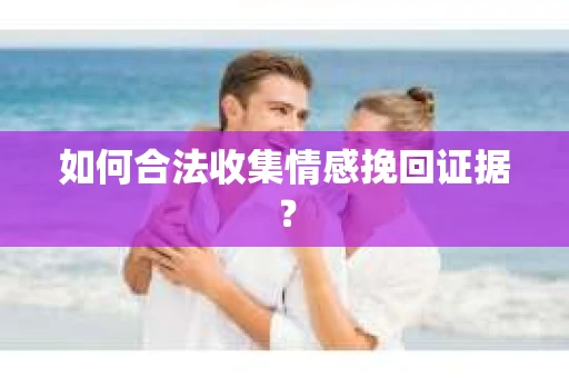 如何合法收集情感挽回证据？