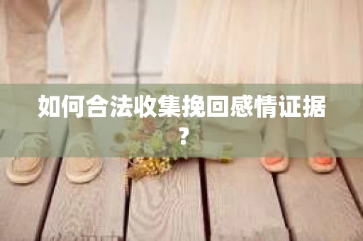 如何合法收集挽回感情证据? 如何合法收集挽回感情证据?