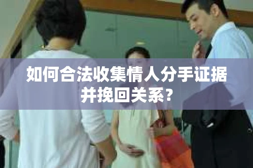 如何合法收集情人分手证据并挽回关系? 如何合法收集情人分手证据并挽回关系?