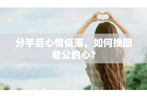 分手后心情低落,如何挽回老公的心? 分手后心情低落,如何挽回老公的心?